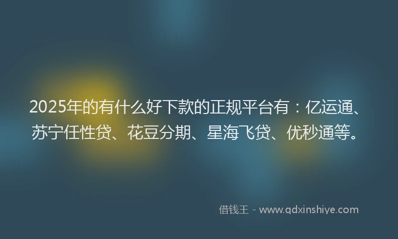 2025年的有什么好下款的正规平台有：亿运通、苏宁任性贷、花豆分期、星海飞贷、优秒通等。