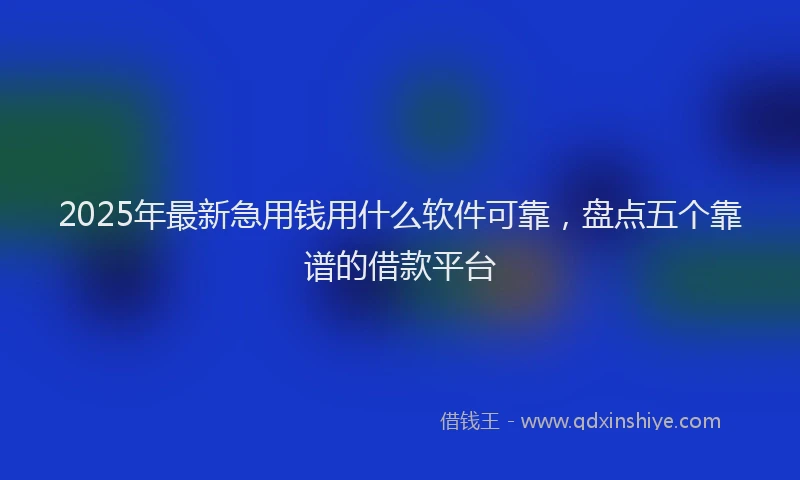2025年最新急用钱用什么软件可靠，盘点五个靠谱的借款平台