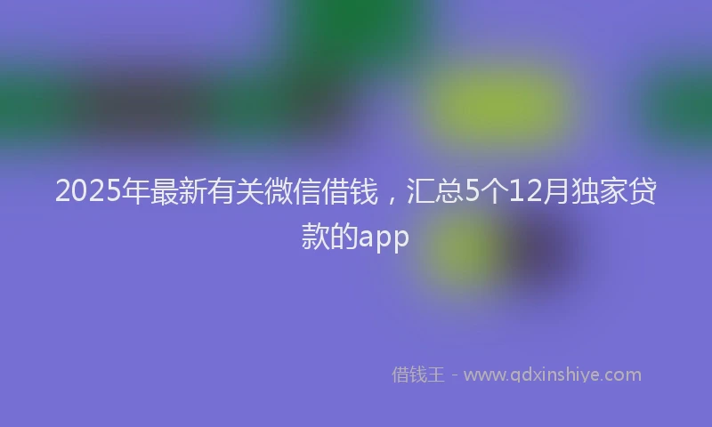 2025年最新有关微信借钱，汇总5个12月独家贷款的app
