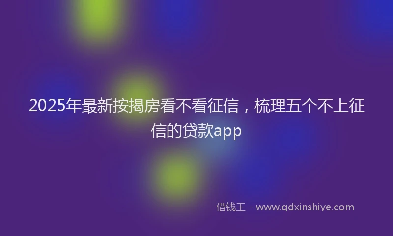 2025年最新按揭房看不看征信，梳理五个不上征信的贷款app