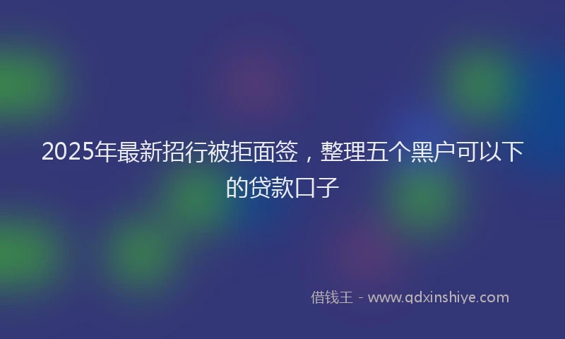 2025年最新招行被拒面签，整理五个黑户可以下的贷款口子