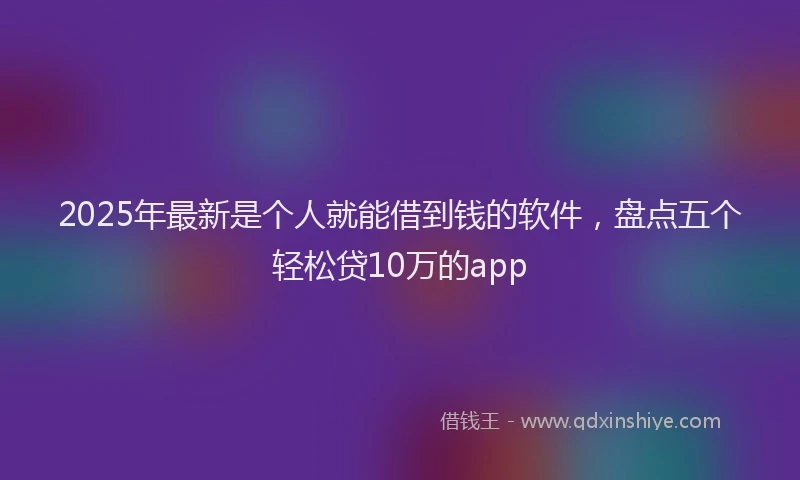 2025年最新是个人就能借到钱的软件，盘点五个轻松贷10万的app