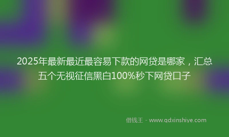 2025年最新最近最容易下款的网贷是哪家，汇总五个无视征信黑白100%秒下网贷口子