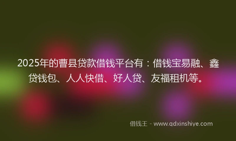2025年的曹县贷款借钱平台有：借钱宝易融、鑫贷钱包、人人快借、好人贷、友福租机等。