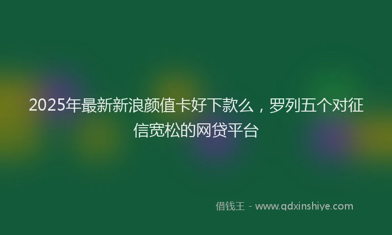 2025年最新新浪颜值卡好下款么，罗列五个对征信宽松的网贷平台