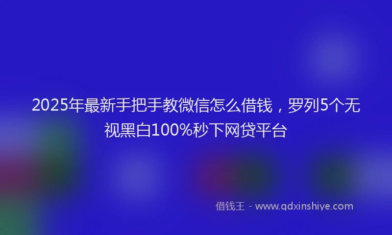 2025年最新手把手教微信怎么借钱，罗列5个无视黑白100%秒下网贷平台