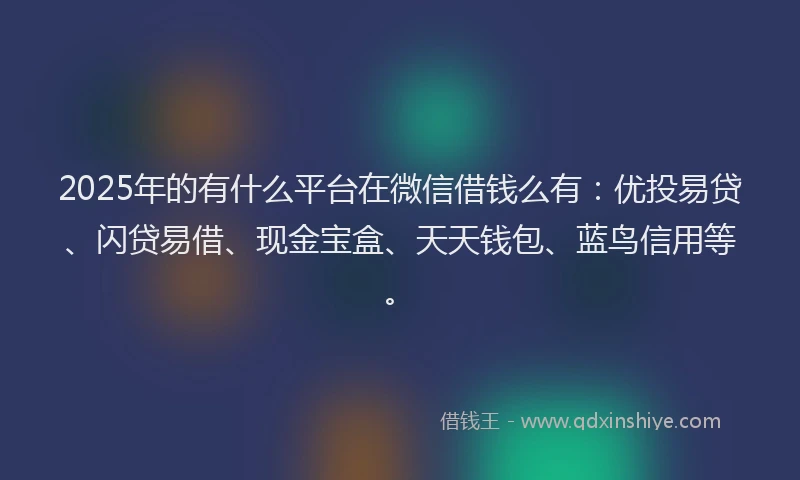 2025年的有什么平台在微信借钱么有：优投易贷、闪贷易借、现金宝盒、天天钱包、蓝鸟信用等。