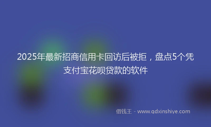 2025年最新招商信用卡回访后被拒，盘点5个凭支付宝花呗贷款的软件