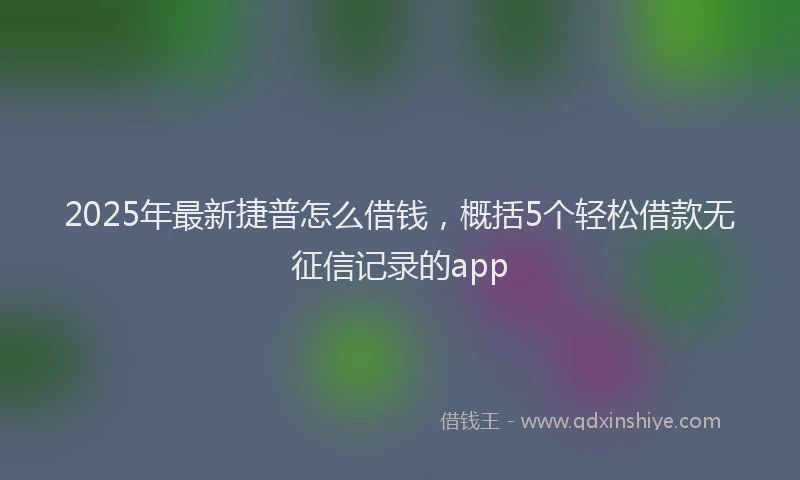 2025年最新捷普怎么借钱，概括5个轻松借款无征信记录的app