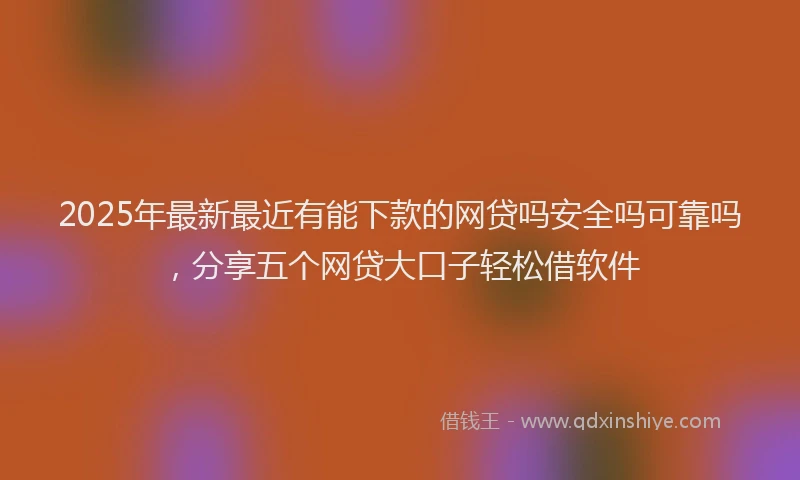 2025年最新最近有能下款的网贷吗安全吗可靠吗，分享五个网贷大口子轻松借软件
