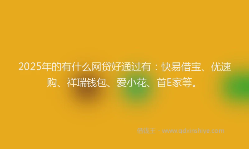 2025年的有什么网贷好通过有：快易借宝、优速购、祥瑞钱包、爱小花、首E家等。