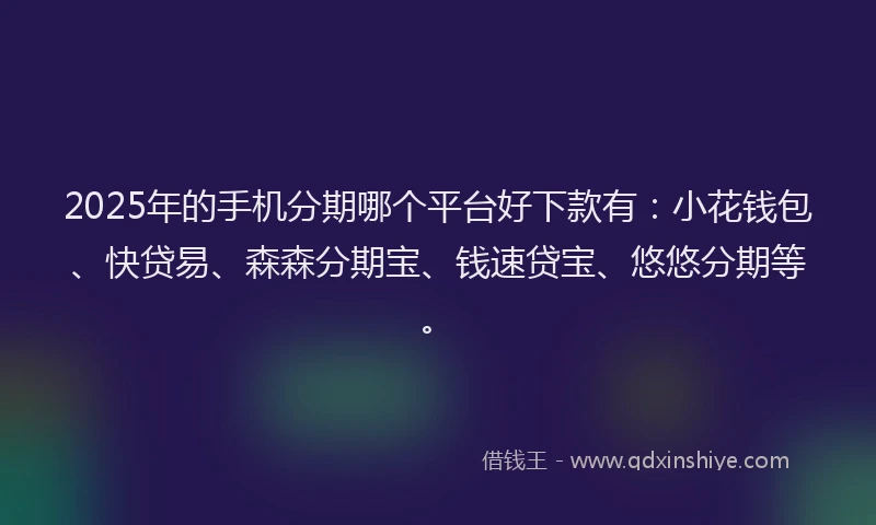 2025年的手机分期哪个平台好下款有：小花钱包、快贷易、森森分期宝、钱速贷宝、悠悠分期等。