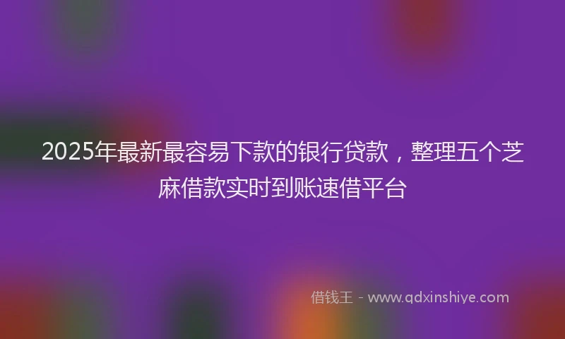 2025年最新最容易下款的银行贷款，整理五个芝麻借款实时到账速借平台