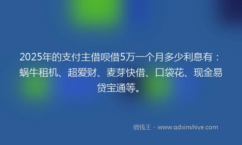 2025年的支付主借呗借5万一个月多少利息有：蜗牛租机、超爱财、麦芽快借、口袋花、现金易贷宝通等。
