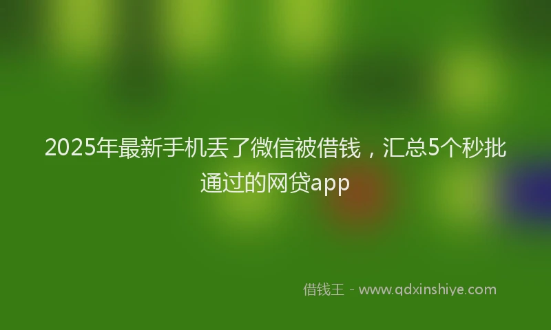 2025年最新手机丢了微信被借钱，汇总5个秒批通过的网贷app