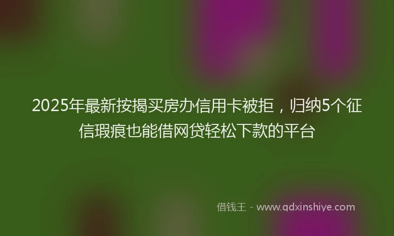 2025年最新按揭买房办信用卡被拒，归纳5个征信瑕疵也能借网贷轻松下款的平台