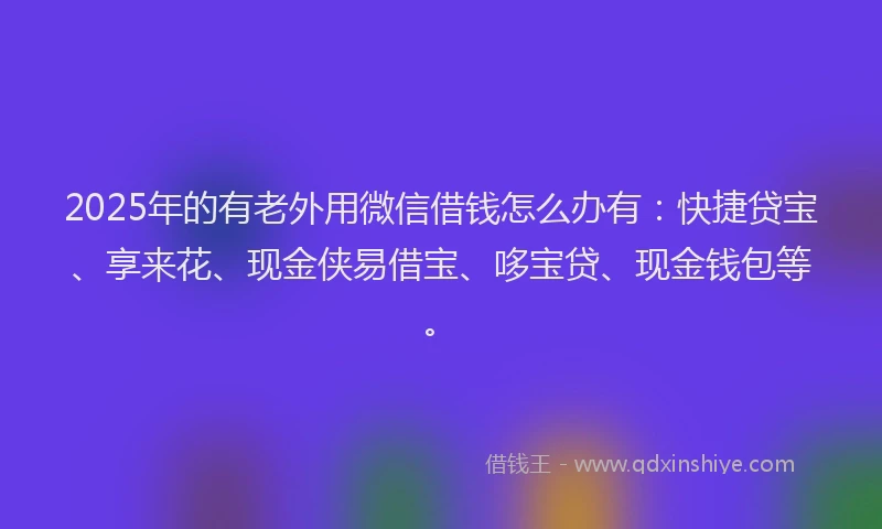 2025年的有老外用微信借钱怎么办有：快捷贷宝、享来花、现金侠易借宝、哆宝贷、现金钱包等。