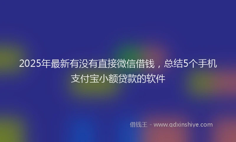 2025年最新有没有直接微信借钱，总结5个手机支付宝小额贷款的软件