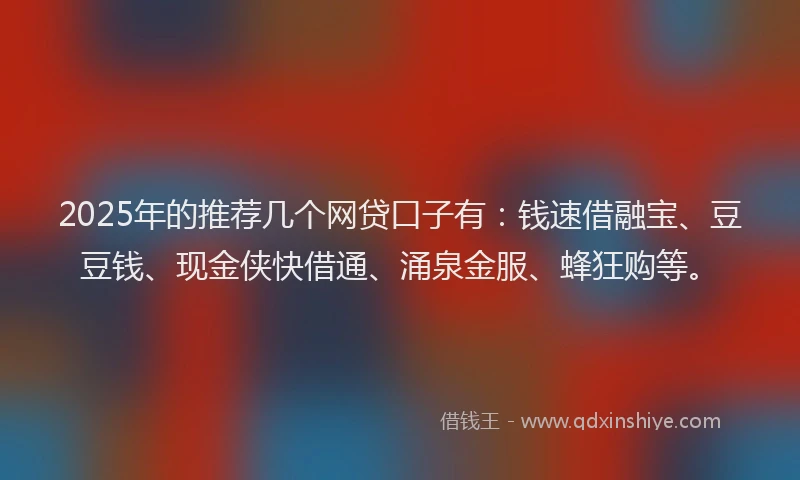 2025年的推荐几个网贷口子有：钱速借融宝、豆豆钱、现金侠快借通、涌泉金服、蜂狂购等。