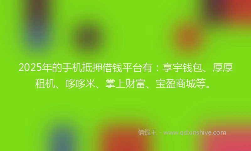 2025年的手机抵押借钱平台有：享宇钱包、厚厚租机、哆哆米、掌上财富、宝盈商城等。