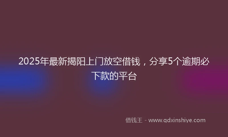 2025年最新揭阳上门放空借钱，分享5个逾期必下款的平台