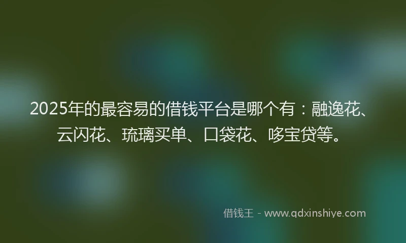 2025年的最容易的借钱平台是哪个有:融逸花、云闪花、琉璃买单、口袋花、哆宝贷等。
