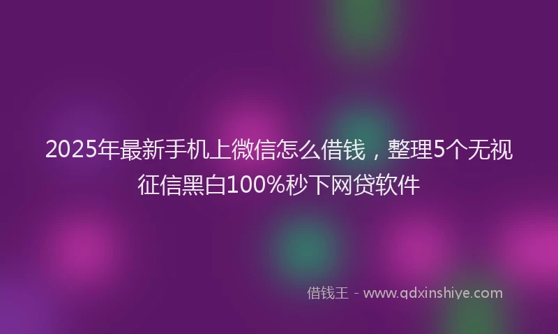 2025年最新手机上微信怎么借钱，整理5个无视征信黑白100%秒下网贷软件