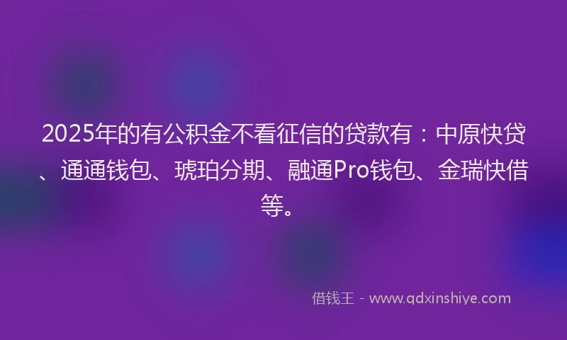 2025年的有公积金不看征信的贷款有：中原快贷、通通钱包、琥珀分期、融通Pro钱包、金瑞快借等。