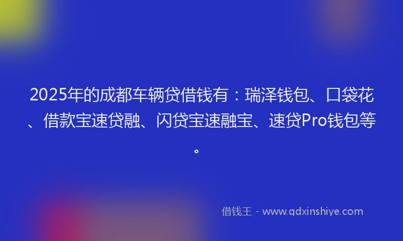 2025年的成都车辆贷借钱有:瑞泽钱包、口袋花、借款宝速贷融、闪贷宝速融宝、速贷Pro钱包等。