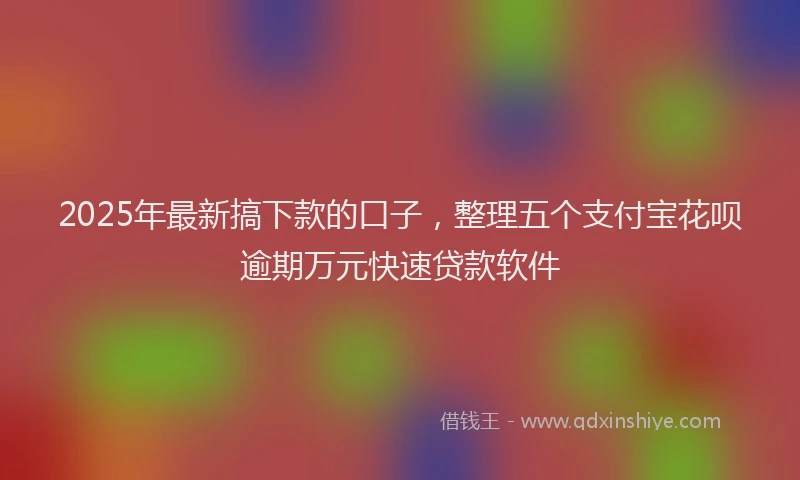 2025年最新搞下款的口子，整理五个支付宝花呗逾期万元快速贷款软件
