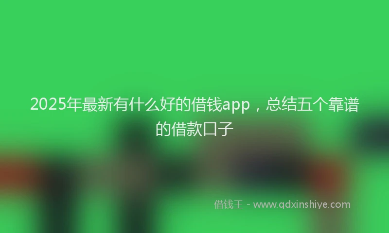 2025年最新有什么好的借钱app，总结五个靠谱的借款口子