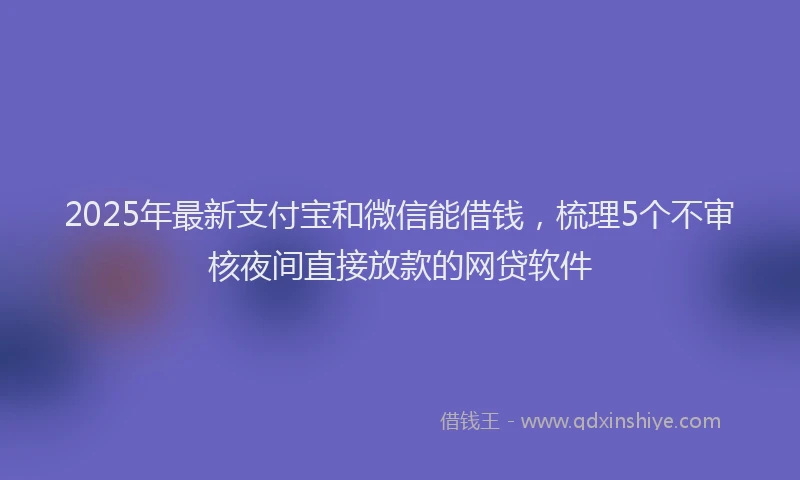 2025年最新支付宝和微信能借钱，梳理5个不审核夜间直接放款的网贷软件