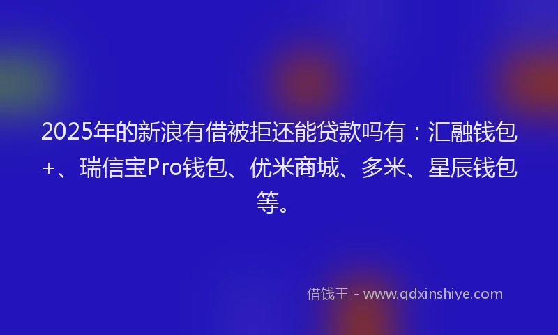 2025年的新浪有借被拒还能贷款吗有：汇融钱包+、瑞信宝Pro钱包、优米商城、多米、星辰钱包等。