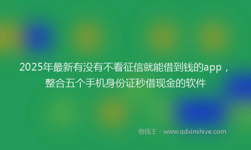 2025年最新有没有不看征信就能借到钱的app，整合五个手机身份证秒借现金的软件