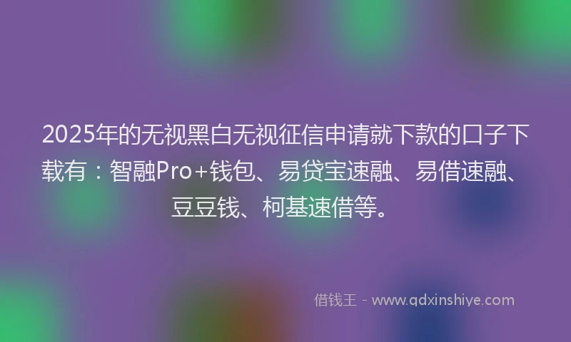 2025年的无视黑白无视征信申请就下款的口子下载有：智融Pro+钱包、易贷宝速融、易借速融、豆豆钱、柯基速借等。