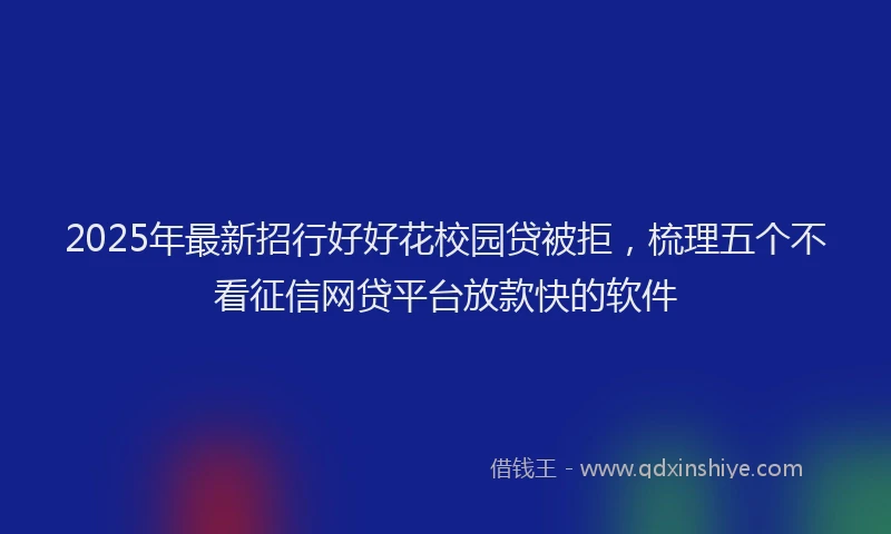 2025年最新招行好好花校园贷被拒，梳理五个不看征信网贷平台放款快的软件