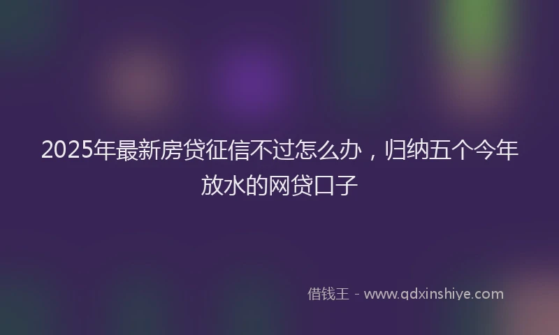 2025年最新房贷征信不过怎么办，归纳五个今年放水的网贷口子