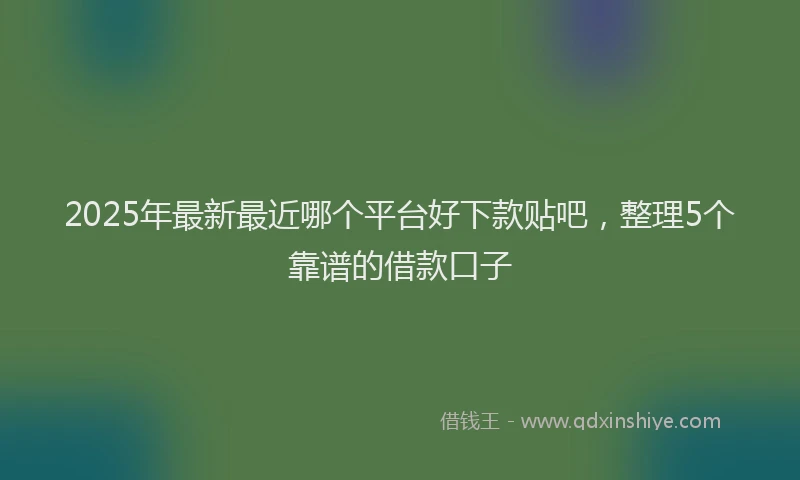 2025年最新最近哪个平台好下款贴吧，整理5个靠谱的借款口子