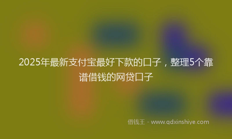 2025年最新支付宝最好下款的口子，整理5个靠谱借钱的网贷口子