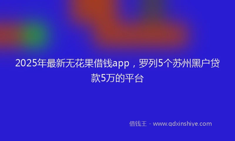 2025年最新无花果借钱app，罗列5个苏州黑户贷款5万的平台