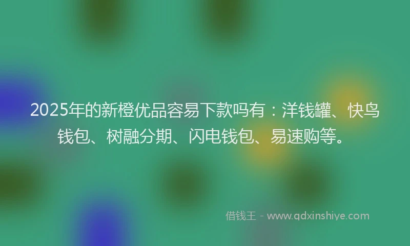 2025年的新橙优品容易下款吗有：洋钱罐、快鸟钱包、树融分期、闪电钱包、易速购等。