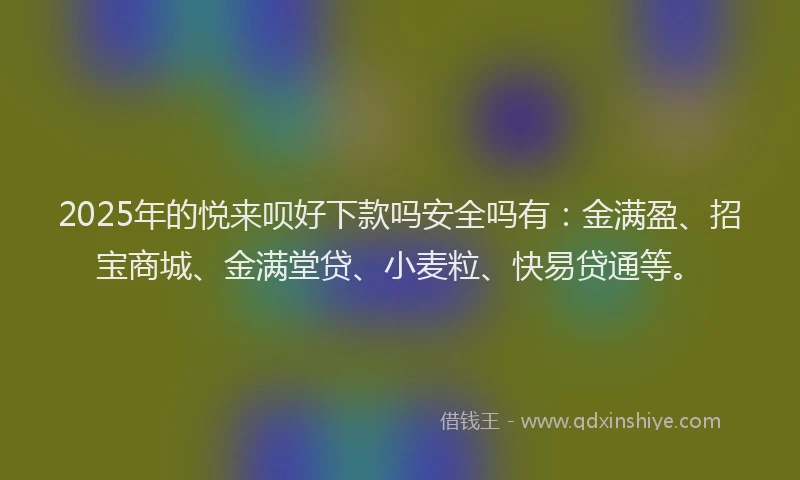 2025年的悦来呗好下款吗安全吗有：金满盈、招宝商城、金满堂贷、小麦粒、快易贷通等。