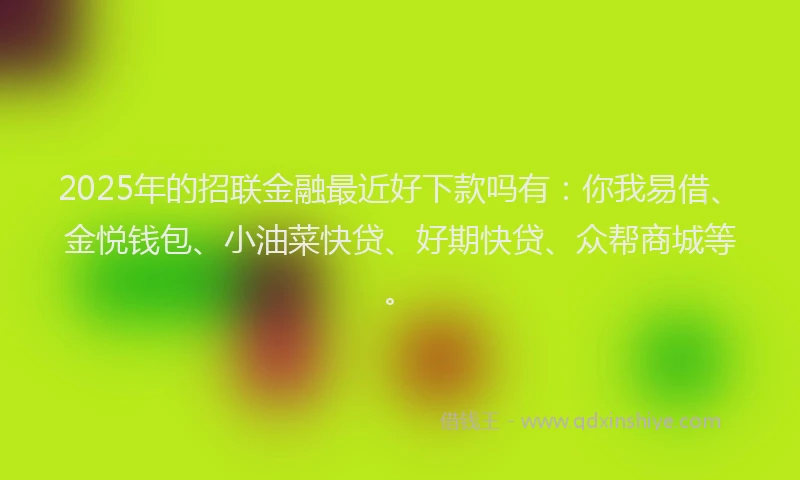 2025年的招联金融最近好下款吗有：你我易借、金悦钱包、小油菜快贷、好期快贷、众帮商城等。