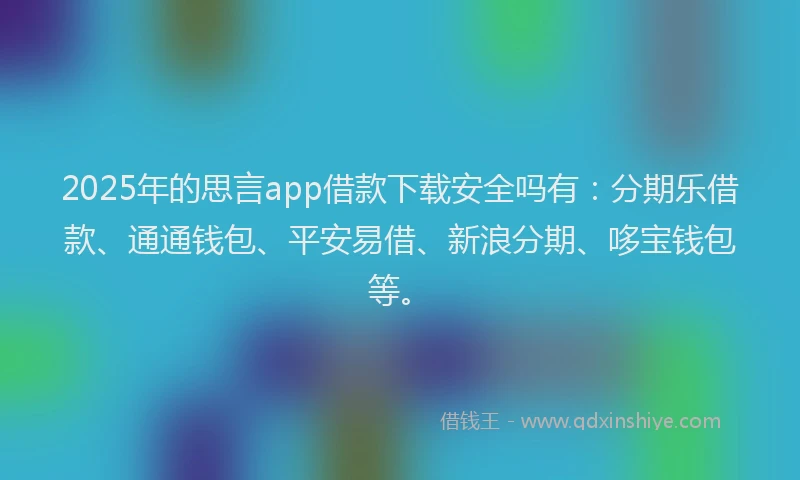 2025年的思言app借款下载安全吗有：分期乐借款、通通钱包、平安易借、新浪分期、哆宝钱包等。
