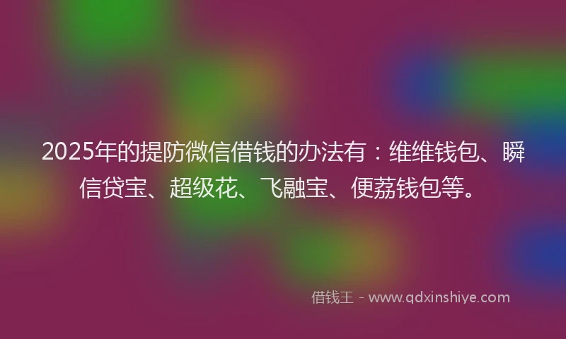 2025年的提防微信借钱的办法有：维维钱包、瞬信贷宝、超级花、飞融宝、便荔钱包等。