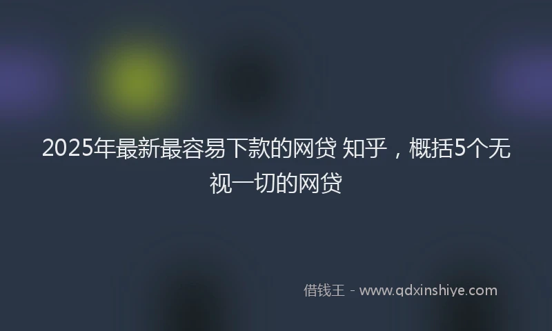 2025年最新最容易下款的网贷 知乎，概括5个无视一切的网贷