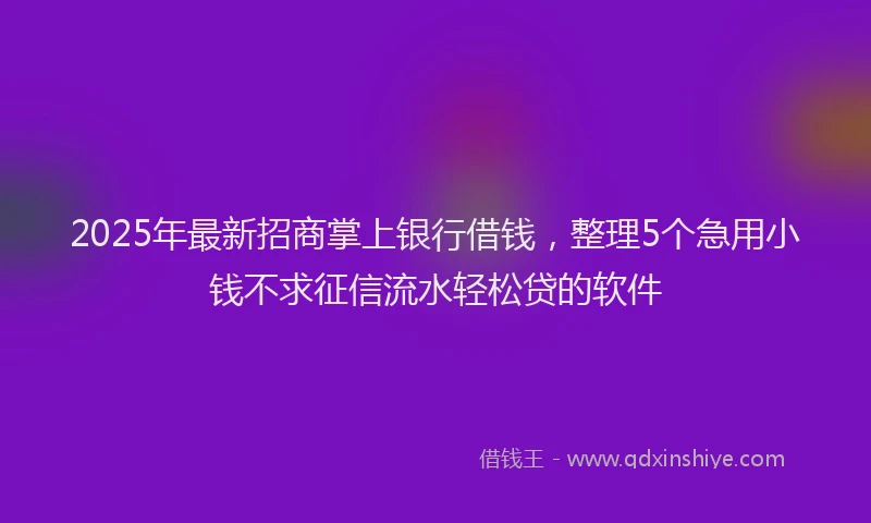 2025年最新招商掌上银行借钱，整理5个急用小钱不求征信流水轻松贷的软件
