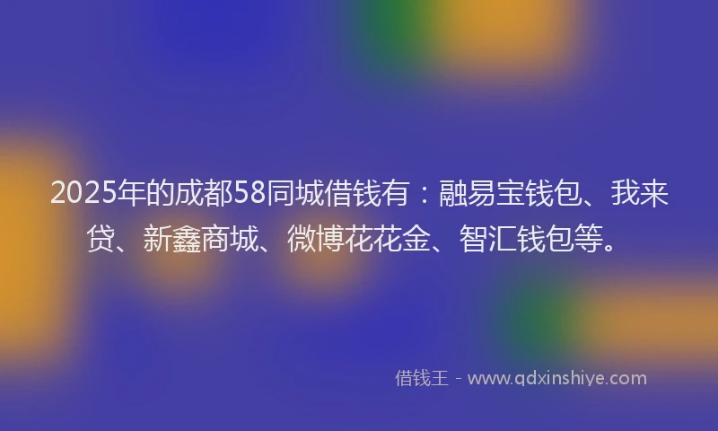 2025年的成都58同城借钱有：融易宝钱包、我来贷、新鑫商城、微博花花金、智汇钱包等。