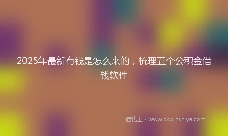 2025年最新有钱是怎么来的，梳理五个公积金借钱软件