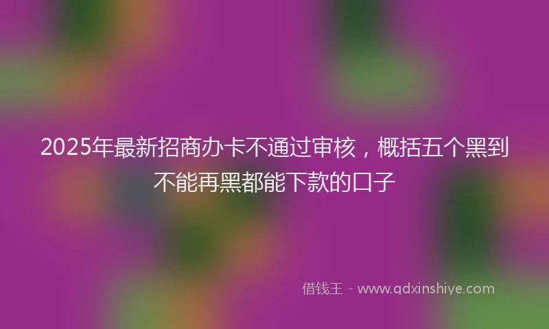 2025年最新招商办卡不通过审核，概括五个黑到不能再黑都能下款的口子